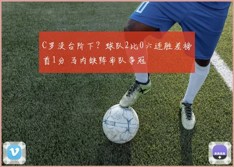 C罗没台阶下？球队2比0六连胜差榜首1分 马内缺阵率队争冠